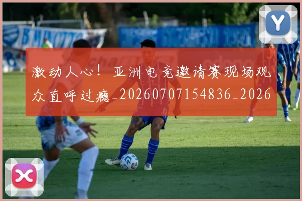 激动人心！亚洲电竞邀请赛现场观众直呼过瘾_20260707154836_20260803133410
