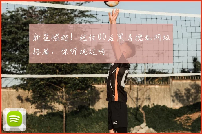 新星崛起！这位00后黑马搅乱网坛格局，你听说过吗