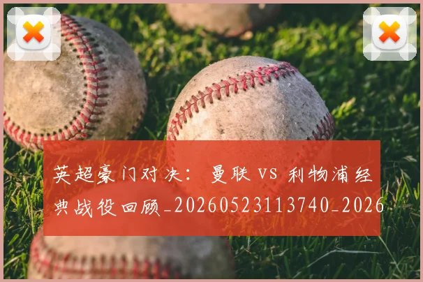 英超豪门对决：曼联 vs 利物浦经典战役回顾_20260523113740_20260710010005_20260803145937