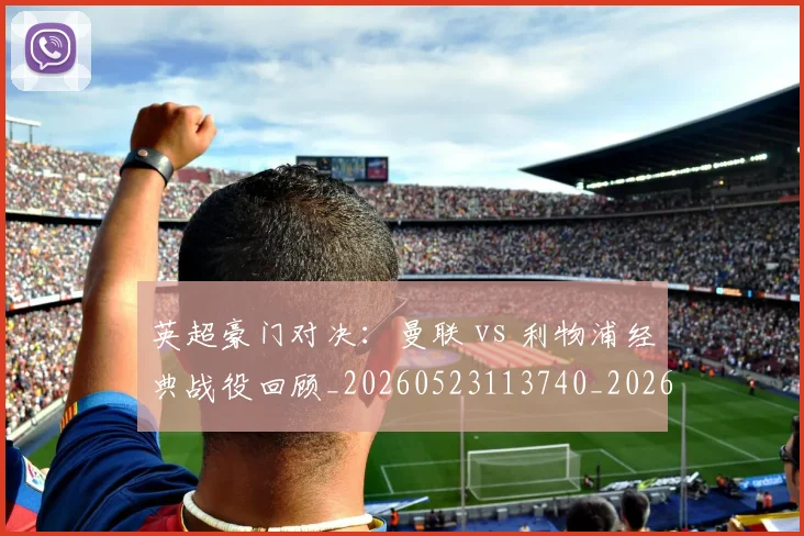 英超豪门对决：曼联 vs 利物浦经典战役回顾_20260523113740_20260710010005_20260803145937