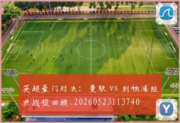 英超豪门对决：曼联 vs 利物浦经典战役回顾_20260523113740