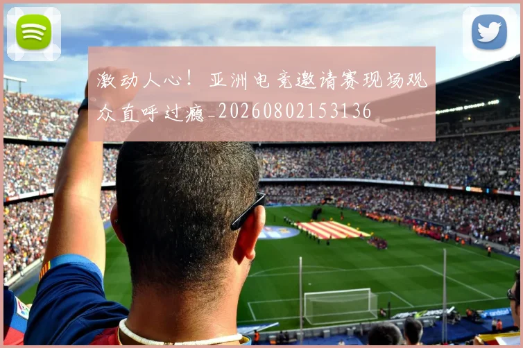 激动人心!亚洲电竞邀请赛现场观众直呼过瘾_20260802153136